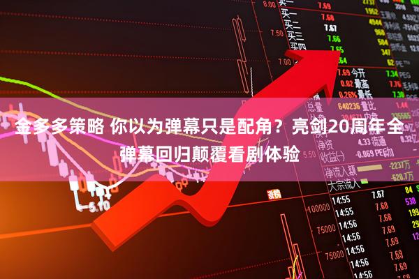 金多多策略 你以为弹幕只是配角？亮剑20周年全弹幕回归颠覆看剧体验