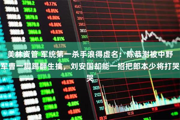 美林资管 军统第一杀手浪得虚名：陈恭澍被中野军曹一脚踢翻生擒，刘安国却能一招把郎本少将打哭