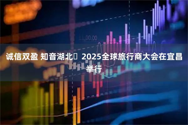 诚信双盈 知音湖北・2025全球旅行商大会在宜昌举行