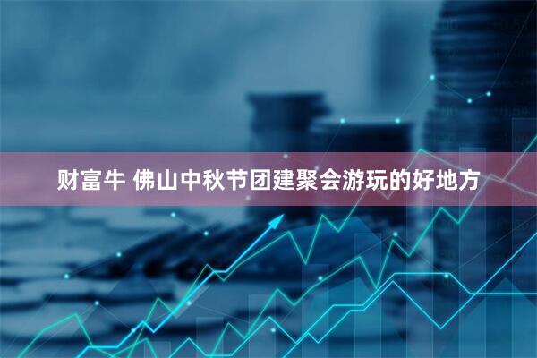 财富牛 佛山中秋节团建聚会游玩的好地方