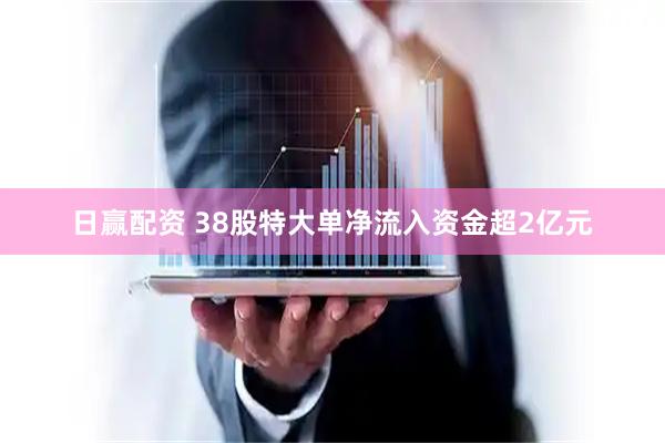 日赢配资 38股特大单净流入资金超2亿元
