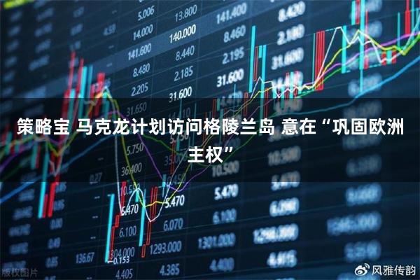 策略宝 马克龙计划访问格陵兰岛 意在“巩固欧洲主权”