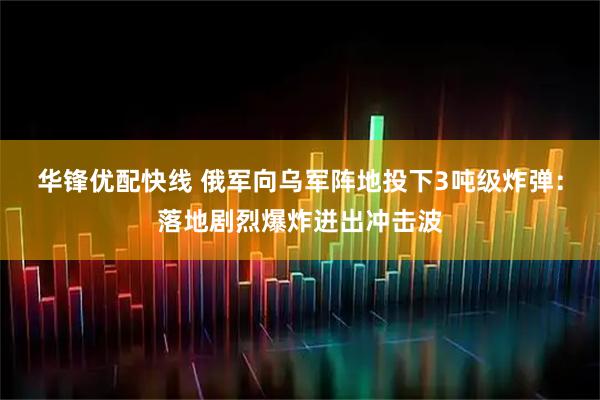 华锋优配快线 俄军向乌军阵地投下3吨级炸弹：落地剧烈爆炸迸出冲击波