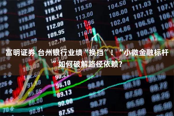 富明证券 台州银行业绩“换挡”！“小微金融标杆”如何破解路径依赖？