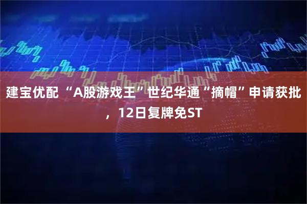 建宝优配 “A股游戏王”世纪华通“摘帽”申请获批，12日复牌免ST