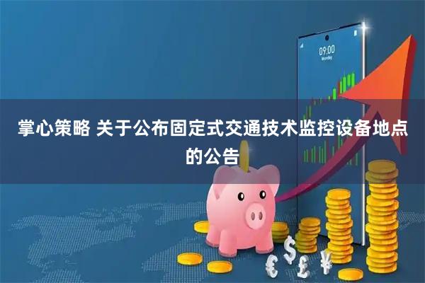 掌心策略 关于公布固定式交通技术监控设备地点的公告