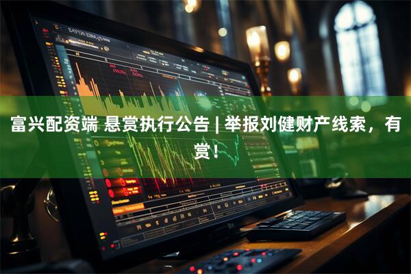 富兴配资端 悬赏执行公告 | 举报刘健财产线索,有赏!