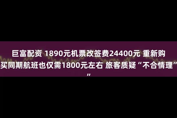 巨富配资 1890元机票改签费24400元 重新购买同期航班也仅需1800元左右 旅客质疑“不合情理”
