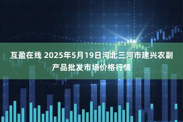 互盈在线 2025年5月19日河北三河市建兴农副产品批发市场价格行情