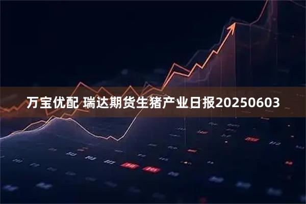 万宝优配 瑞达期货生猪产业日报20250603