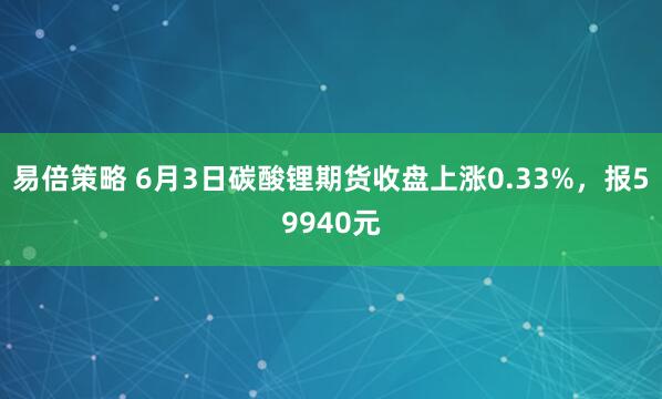 易倍策略 6月3日碳酸锂期货收盘上涨0.33%，报59940元