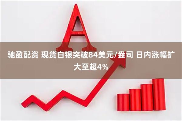 驰盈配资 现货白银突破84美元/盎司 日内涨幅扩大至超4%