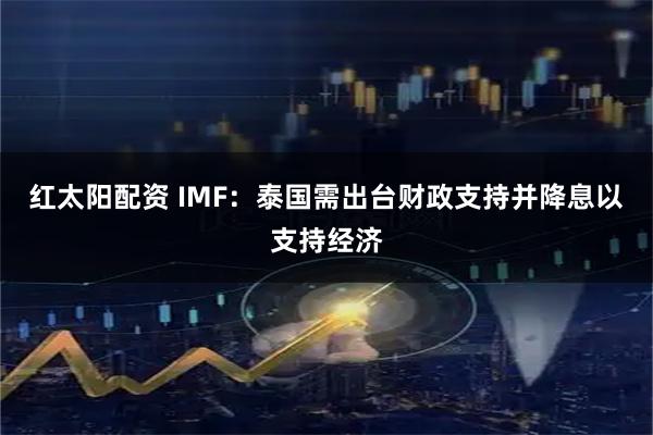 红太阳配资 IMF：泰国需出台财政支持并降息以支持经济