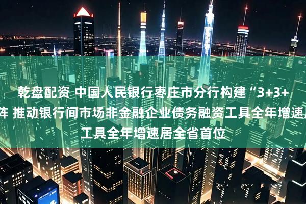 乾盘配资 中国人民银行枣庄市分行构建“3+3+3”工作矩阵 推动银行间市场非金融企业债务融资工具全年增速居全省首位