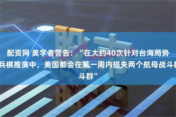配资网 美学者警告：“在大约40次针对台海局势的兵棋推演中，美国都会在第一周内损失两个航母战斗群”