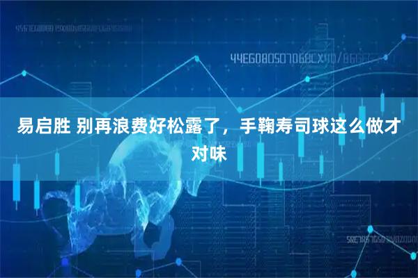 易启胜 别再浪费好松露了，手鞠寿司球这么做才对味