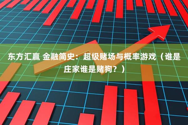 东方汇赢 金融简史：超级赌场与概率游戏（谁是庄家谁是赌狗？）