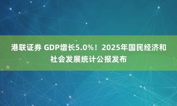 港联证券 GDP增长5.0%!2025年国民经济和社会发展统计公报发布
