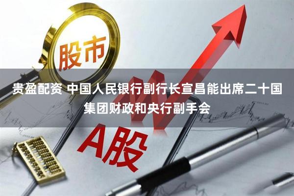 贵盈配资 中国人民银行副行长宣昌能出席二十国集团财政和央行副手会