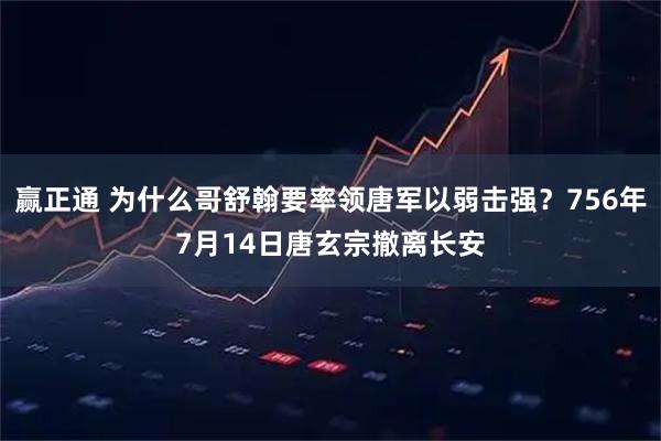 赢正通 为什么哥舒翰要率领唐军以弱击强？756年7月14日唐玄宗撤离长安