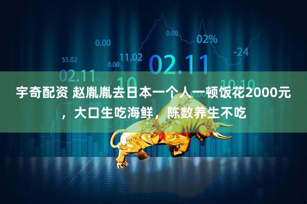 宇奇配资 赵胤胤去日本一个人一顿饭花2000元，大口生吃海鲜，陈数养生不吃