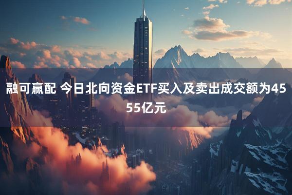 融可赢配 今日北向资金ETF买入及卖出成交额为4555亿元