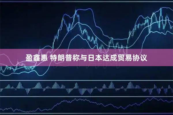 盈鑫惠 特朗普称与日本达成贸易协议