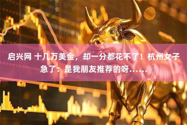 启兴网 十几万美金，却一分都花不了！杭州女子急了：是我朋友推荐的呀……