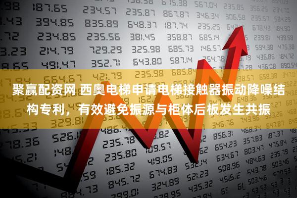 聚赢配资网 西奥电梯申请电梯接触器振动降噪结构专利，有效避免振源与柜体后板发生共振