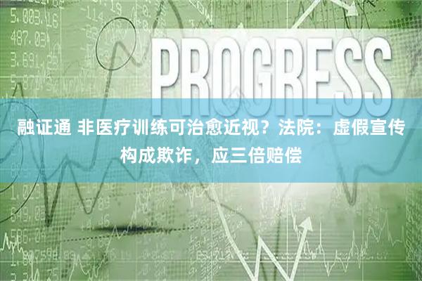 融证通 非医疗训练可治愈近视?法院:虚假宣传构成欺诈,应三倍赔偿